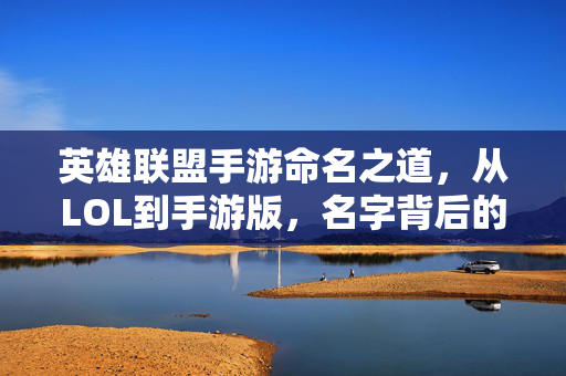 英雄联盟手游命名之道,从LOL到手游版,名字背后的传承与创新,英雄联盟手游命名之道,从LOL到手游的传承与创新