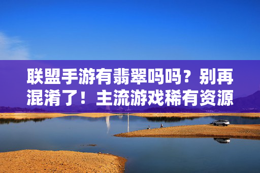 联盟手游有翡翠吗吗?别再混淆了!主流游戏稀有资源全解析,联盟手游有翡翠吗?主流游戏稀有资源全解析