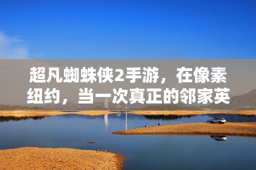 超凡蜘蛛侠2手游，在像素纽约，当一次真正的邻家英雄，像素纽约邻家英雄，超凡蜘蛛侠2手游