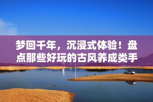 梦回千年,沉浸式体验!盘点那些好玩的古风养成类手游,沉浸式梦回千年,古风养成手游精选