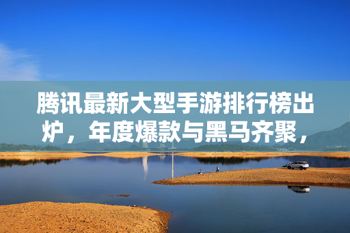 腾讯最新大型手游排行榜出炉,年度爆款与黑马齐聚,谁将问鼎2024手游巅峰?腾讯2024大型手游巅峰榜,爆款黑马齐聚,谁将问鼎
