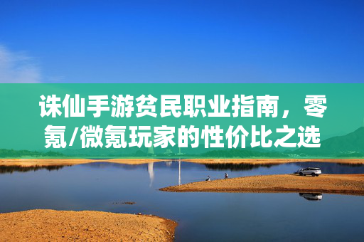 诛仙手游贫民职业指南,零氪/微氪玩家的性价比之选,诛仙手游贫民职业指南,零氪/微氪性价比之选