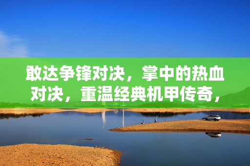 敢达争锋对决，掌中的热血对决，重温经典机甲传奇，掌中敢达热血对决，重温经典机甲传奇