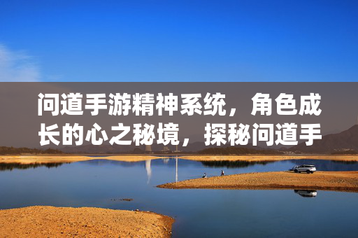 问道手游精神系统,角色成长的心之秘境,探秘问道手游精神系统,解锁角色成长的心之秘境