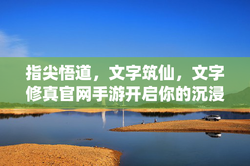 指尖悟道,文字筑仙,文字修真官网手游开启你的沉浸式修仙之旅,指尖文字筑仙,沉浸式修真之旅
