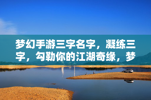 梦幻手游三字名字,凝练三字,勾勒你的江湖奇缘,梦江湖