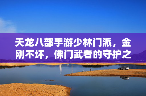 天龙八部手游少林门派,金刚不坏,佛门武者的守护之道,少林金刚不坏,佛门武者的守护之道