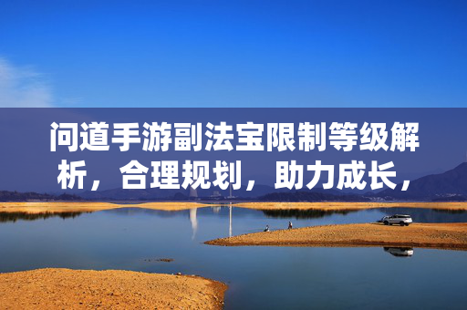 问道手游副法宝限制等级解析,合理规划,助力成长,问道手游副法宝限制等级解析,合理规划助力成长