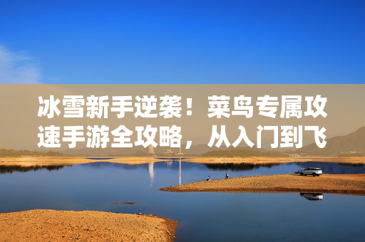 冰雪新手逆袭！菜鸟专属攻速手游全攻略，从入门到飞升，冰雪攻速手游菜鸟逆袭攻略，从入门到飞升