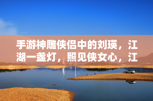 手游神雕侠侣中的刘瑛,江湖一盏灯,照见侠女心,江湖一盏灯照侠女心——手游神雕侠侣刘瑛