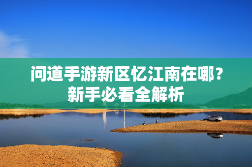 问道手游新区忆江南在哪？新手必看全解析