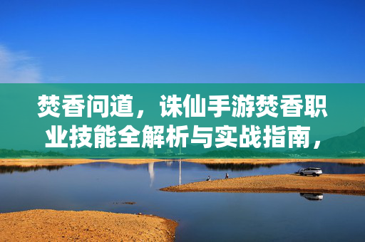 焚香问道，诛仙手游焚香职业技能全解析与实战指南，焚香问道，诛仙手游焚香职业技能全解析与实战指南