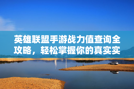 英雄联盟手游战力值查询全攻略，轻松掌握你的真实实力，英雄联盟手游战力值查询全攻略，轻松掌握真实实力