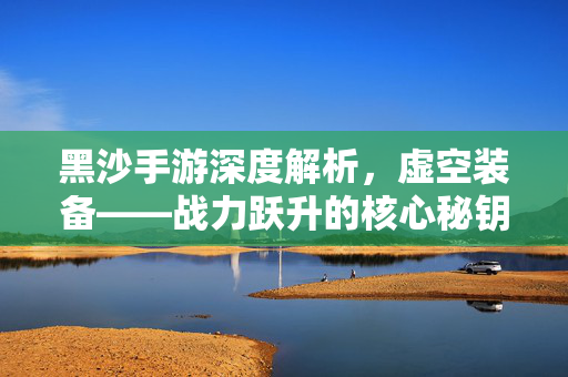 黑沙手游深度解析，虚空装备——战力跃升的核心秘钥，黑沙手游深度解析，虚空装备，战力跃升的核心秘钥