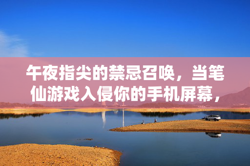 午夜指尖的禁忌召唤，当笔仙游戏入侵你的手机屏幕，笔仙入屏，午夜禁忌的指尖召唤