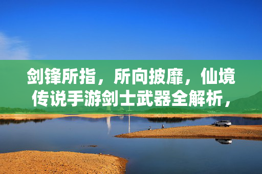 剑锋所指，所向披靡，仙境传说手游剑士武器全解析，仙境传说手游，剑锋所指，剑士武器全解析