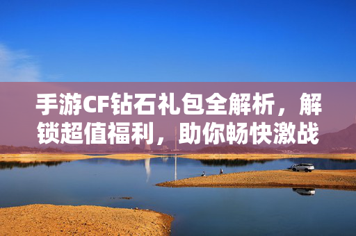 手游CF钻石礼包全解析，解锁超值福利，助你畅快激战！手游CF钻石礼包全解析，解锁超值福利，畅激战正当时！