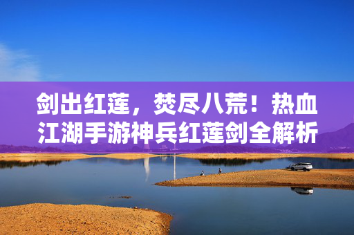 剑出红莲，焚尽八荒！热血江湖手游神兵红莲剑全解析，热血江湖手游神兵红莲剑全解析