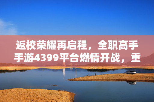 返校荣耀再启程，全职高手手游4399平台燃情开战，重返荣耀再启程！全职高手手游4399平台燃情开战