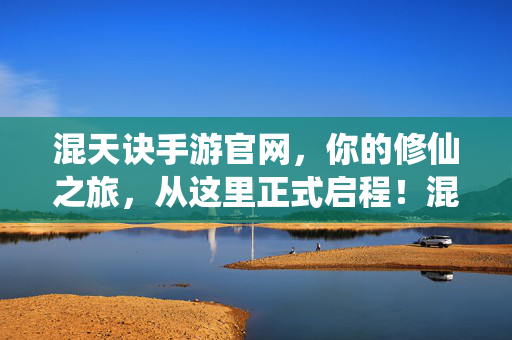 混天诀手游官网，你的修仙之旅，从这里正式启程！混天诀手游官网，修仙之旅启程
