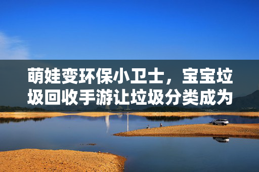 萌娃变环保小卫士，宝宝垃圾回收手游让垃圾分类成为童年趣事，玩转环保！这款宝宝垃圾回收手游让萌娃秒变环保小卫士