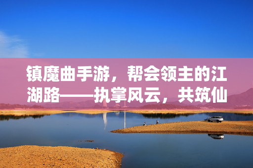 镇魔曲手游，帮会领主的江湖路——执掌风云，共筑仙盟，镇魔曲手游，执掌风云，共筑仙盟的帮主江湖路