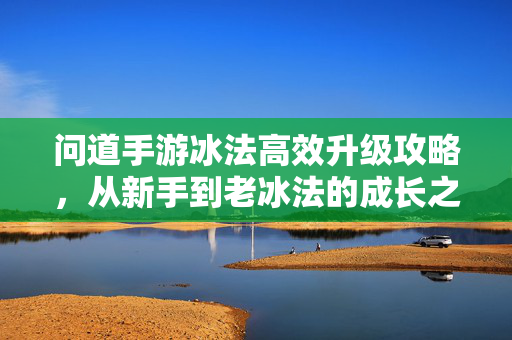 问道手游冰法高效升级攻略，从新手到老冰法的成长之路