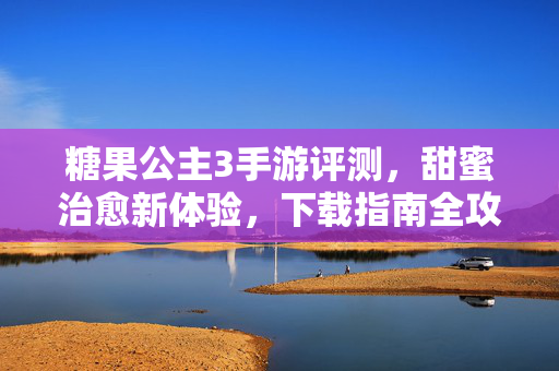 糖果公主3手游评测,甜蜜治愈新体验,下载指南全攻略,糖果公主3手游,甜蜜治愈体验与全攻略