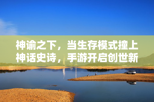 神谕之下，当生存模式撞上神话史诗，手游开启创世新篇，神谕之下，生存神话史诗手游创世新篇