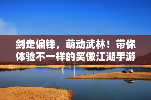 剑走偏锋，萌动武林！带你体验不一样的笑傲江湖手游童男版，剑走偏锋闯江湖，笑傲江湖手游童男版萌动武林！