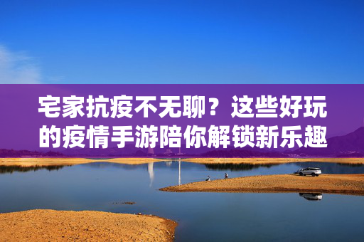 宅家抗疫不无聊？这些好玩的疫情手游陪你解锁新乐趣！宅家抗疫不无聊？手游解锁新乐趣！