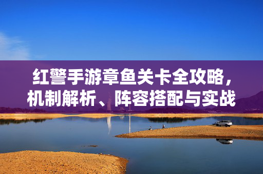 红警手游章鱼关卡全攻略，机制解析、阵容搭配与实战技巧，红警手游章鱼关卡全攻略，机制解析、阵容搭配与实战技巧