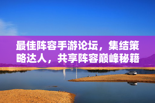 最佳阵容手游论坛,集结策略达人,共享阵容巅峰秘籍,最佳阵容手游论坛,策略达人共享巅峰秘籍