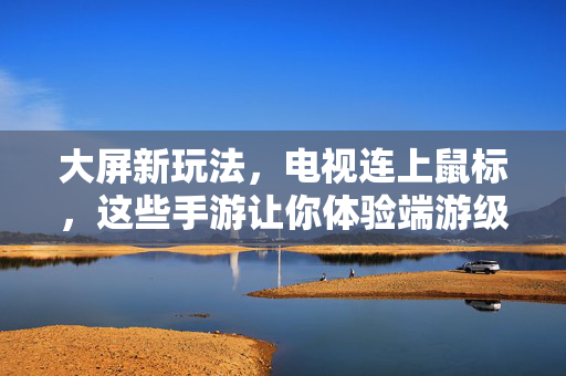 大屏新玩法，电视连上鼠标，这些手游让你体验端游级快感！电视连鼠标，手游大屏玩出端游级快感！