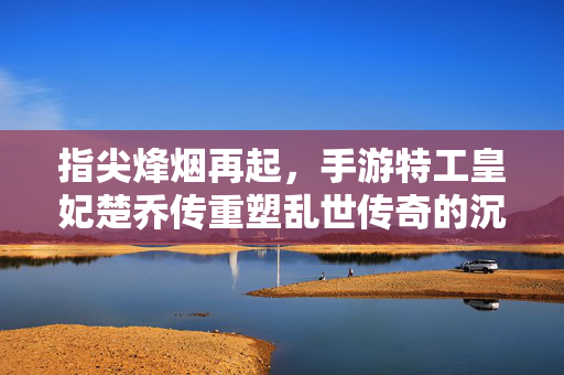指尖烽烟再起，手游特工皇妃楚乔传重塑乱世传奇的沉浸之旅，手游特工皇妃楚乔传，指尖重塑乱世沉浸传奇