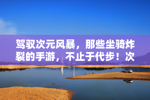 驾驭次元风暴，那些坐骑炸裂的手游，不止于代步！次元坐骑炸裂，不止代步，更是风暴战力！