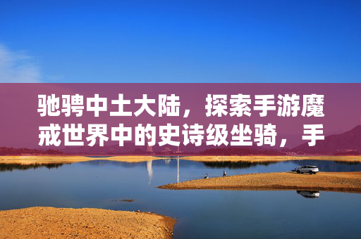 驰骋中土大陆，探索手游魔戒世界中的史诗级坐骑，手游魔戒世界，驰骋中土大陆的史诗级坐骑