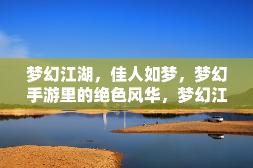梦幻江湖，佳人如梦，梦幻手游里的绝色风华，梦幻江湖手游，绝色佳人风华