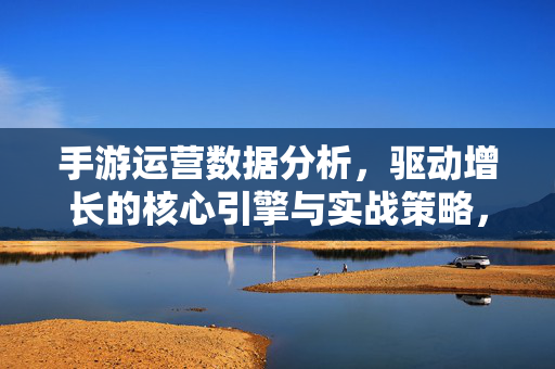 手游运营数据分析，驱动增长的核心引擎与实战策略，手游运营数据分析，驱动增长的核心引擎与实战策略