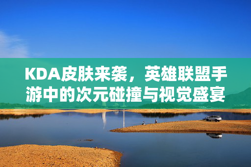 KDA皮肤来袭，英雄联盟手游中的次元碰撞与视觉盛宴，英雄联盟手游KDA皮肤，次元碰撞与视觉盛宴来袭
