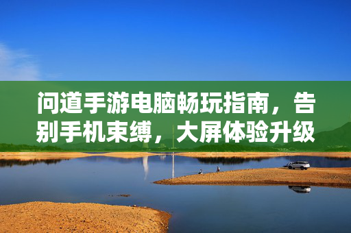 问道手游电脑畅玩指南，告别手机束缚，大屏体验升级！问道手游电脑畅玩指南，大屏体验告别手机束缚