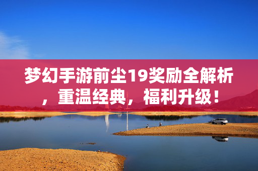 梦幻手游前尘19奖励全解析，重温经典，福利升级！