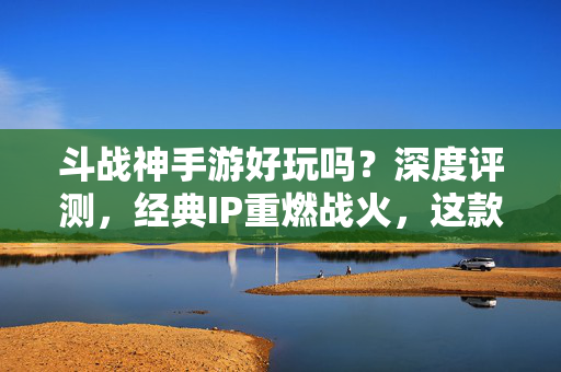 斗战神手游好玩吗？深度评测，经典IP重燃战火，这款西游题材手游值得一试！斗战神手游深度评测，经典IP重燃战火，西游题材值得一试！