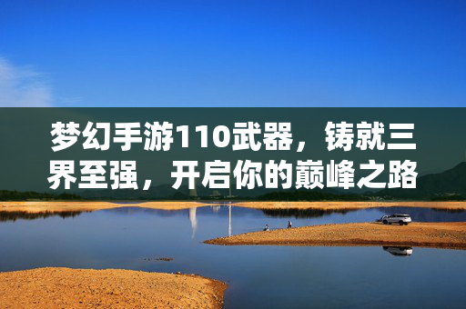梦幻手游110武器，铸就三界至强，开启你的巅峰之路，梦幻手游110武器铸就三界至强，开启巅峰之路