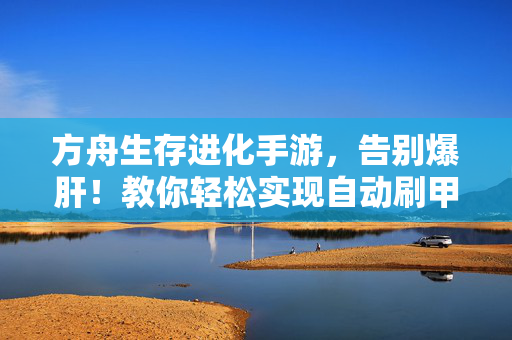 方舟生存进化手游，告别爆肝！教你轻松实现自动刷甲龙，金属自由不是梦，告别爆肝！方舟生存进化手游轻松刷甲龙，金属自由不是梦