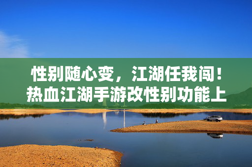 性别随心变，江湖任我闯！热血江湖手游改性别功能上线，解锁你的专属侠客形象，性别随心变！热血江湖手游改性别功能正式上线