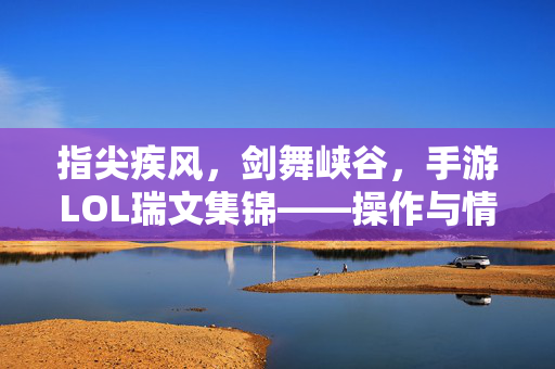 指尖疾风，剑舞峡谷，手游LOL瑞文集锦——操作与情怀的双重奏，指尖疾风剑舞峡谷，手游LOL瑞兹操作与情怀集锦