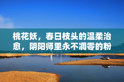 桃花妖，春日枝头的温柔治愈，阴阳师里永不凋零的粉色奇迹，桃花妖，春日永不凋零的温柔粉色奇迹