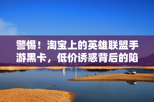 警惕！淘宝上的英雄联盟手游黑卡，低价诱惑背后的陷阱，警惕！淘宝英雄联盟手游黑卡，低价诱惑背后的陷阱