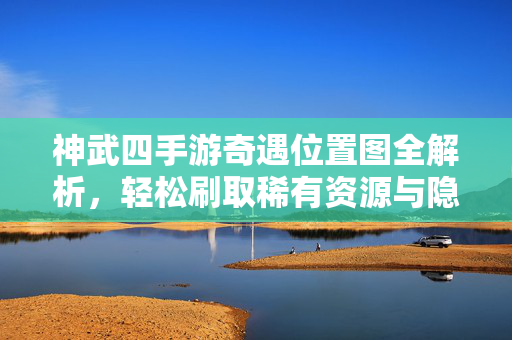 神武四手游奇遇位置图全解析，轻松刷取稀有资源与隐藏剧情，神武4手游奇遇位置图全揭秘，轻松解锁隐藏剧情与稀有资源